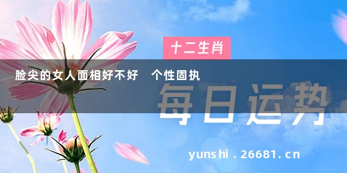 脸尖的女人面相好不好 个性固执